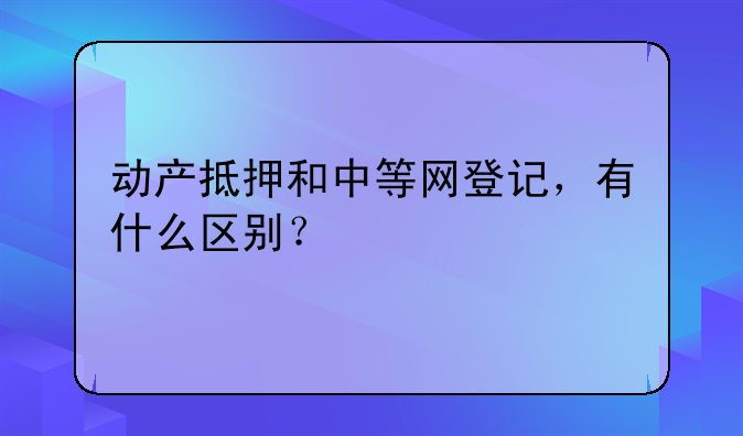 动产抵押和中等网登记，有什么区别？