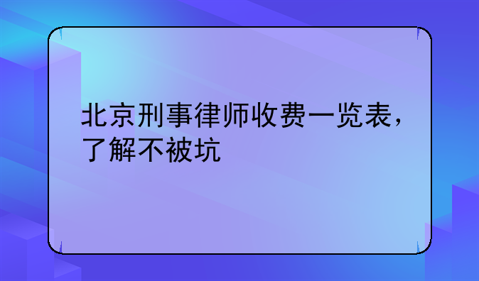 北京刑事律师收费一览表，了解不被坑