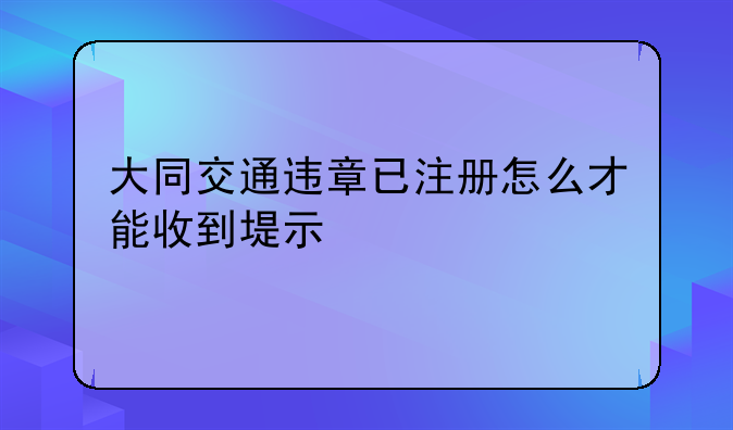 大同交通违章已注册怎么才能收到堤示