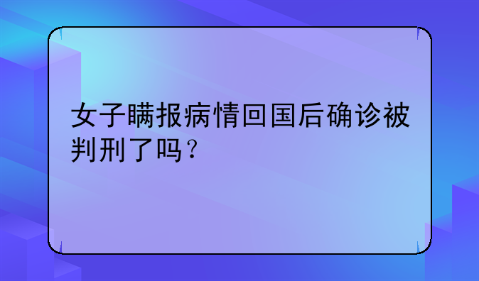 女子瞒报病情回国后确诊被判刑了吗？