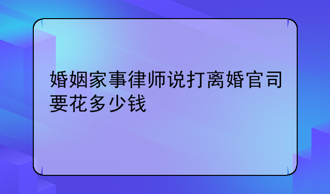 婚姻家事律师说打离婚官司要花多少钱