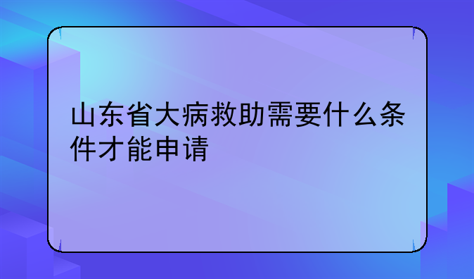 山东省大病救助需要什么条件才能申请