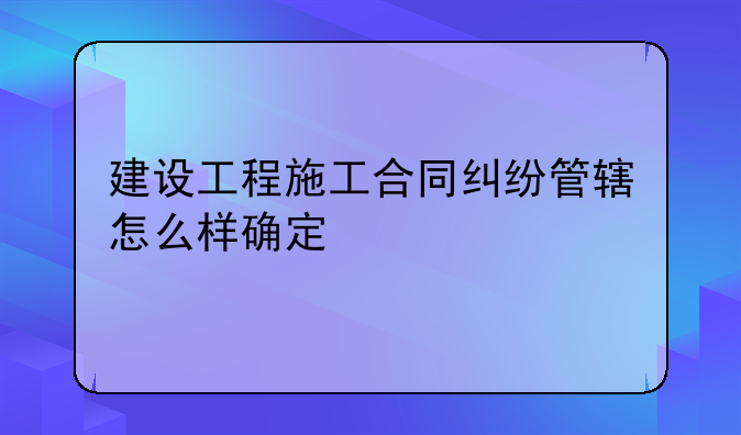 建设工程施工合同纠纷管辖怎么样确定