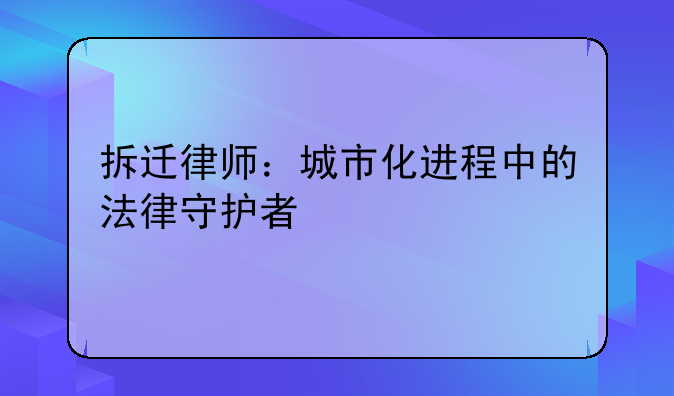 拆迁律师：城市化进程中的法律守护者