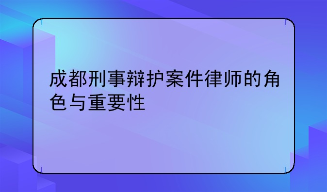 成都刑事辩护案件律师的角色与重要性