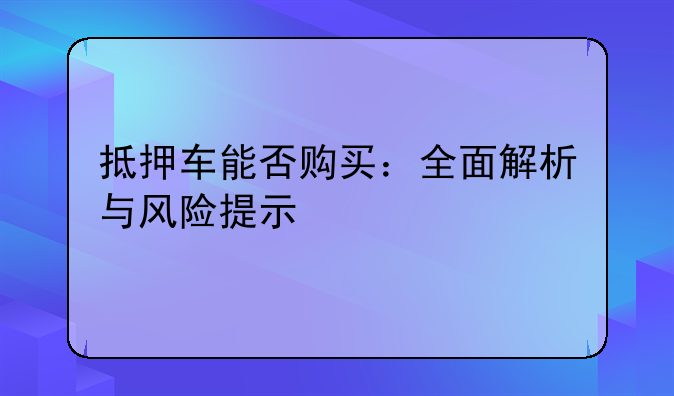 抵押车能否购买：全面解析与风险提示