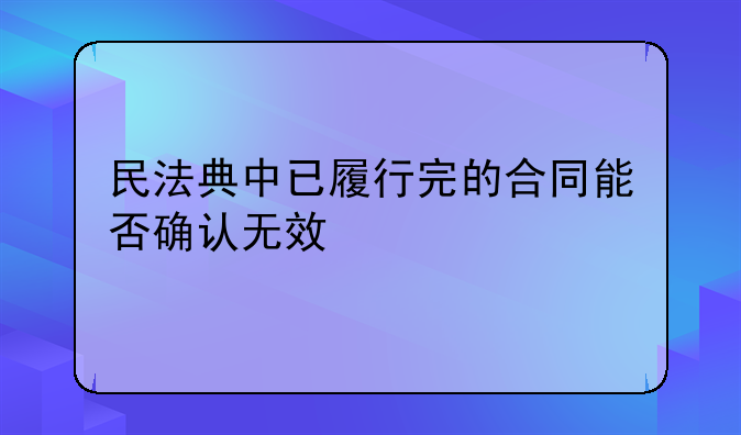 民法典中已履行完的合同能否确认无效