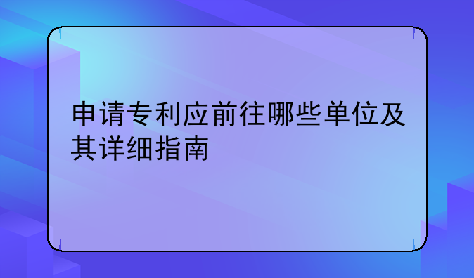 申请专利应前往哪些单位及其详细指南