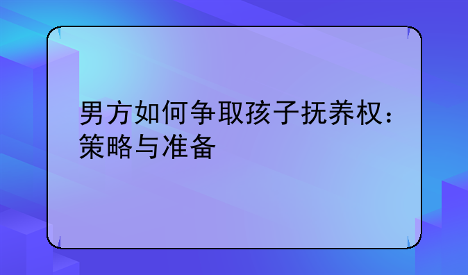 男方如何争取孩子抚养权：策略与准备