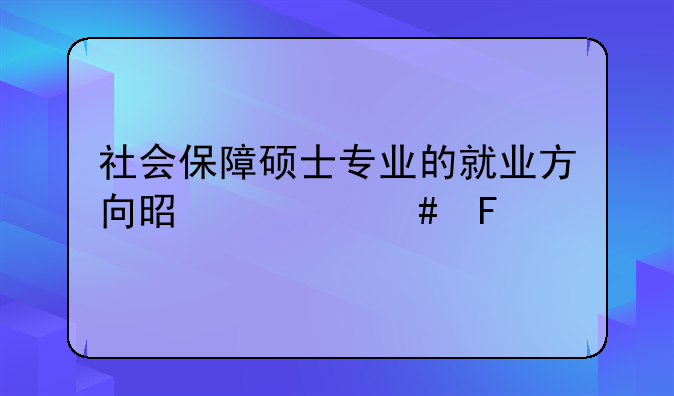 社会保障硕士专业的就业方向是什么呀