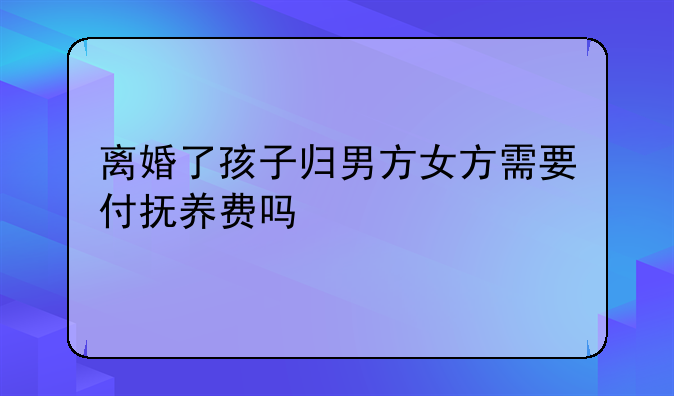 离婚了孩子归男方女方需要付抚养费吗
