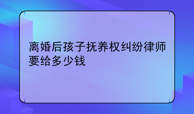 离婚后孩子抚养权纠纷律师要给多少钱