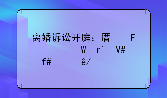 离婚诉讼开庭：原告如何有效陈述事实