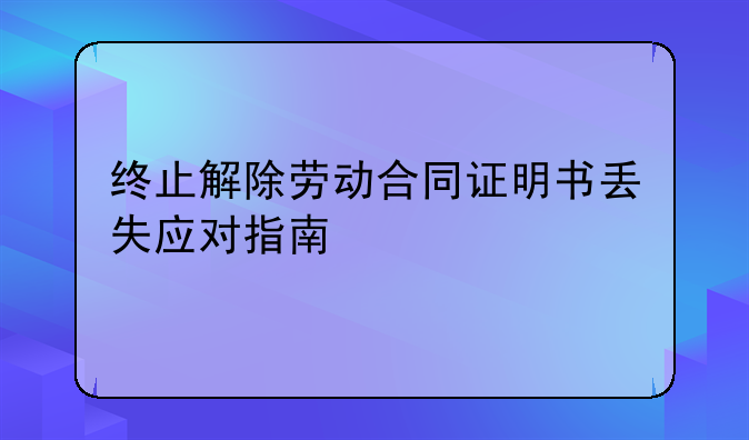 终止解除劳动合同证明书丢失应对指南
