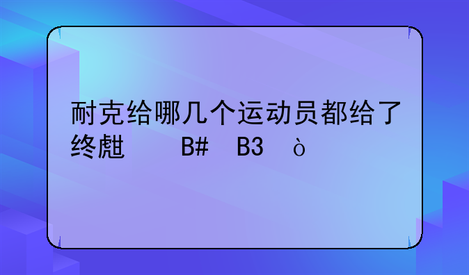 耐克给哪几个运动员都给了终生合同？