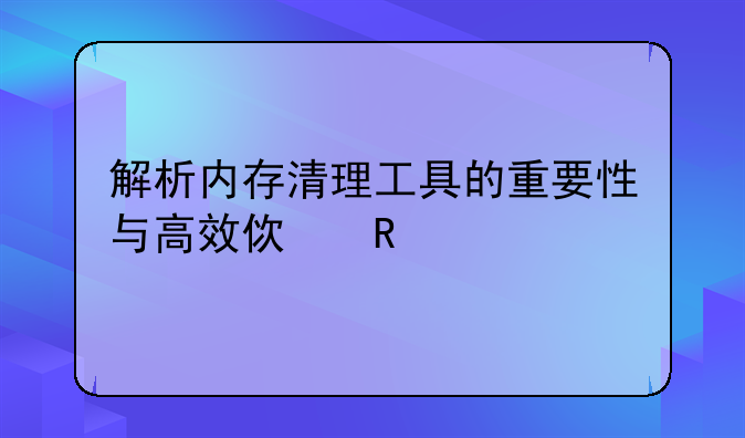 解析内存清理工具的重要性与高效使用