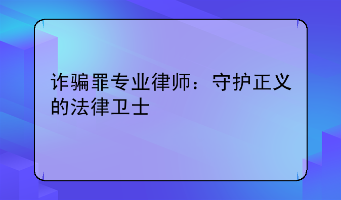 诈骗罪专业律师：守护正义的法律卫士