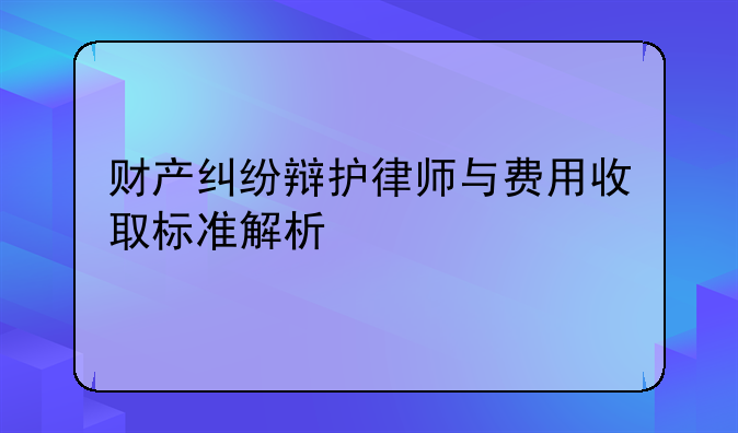 财产纠纷辩护律师与费用收取标准解析