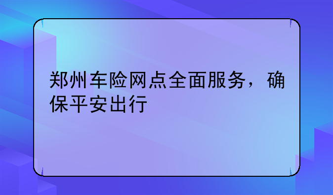 郑州车险网点全面服务，确保平安出行