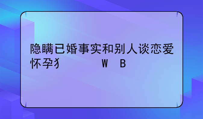 隐瞒已婚事实和别人谈恋爱怀孕犯法吗