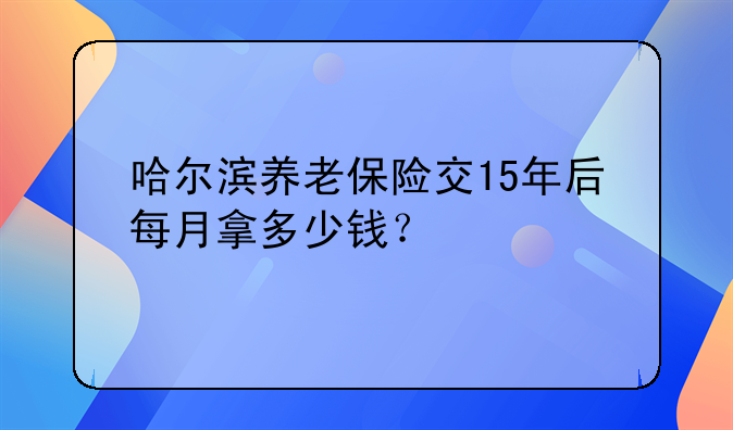 哈尔滨养老保险交15年后每月拿多少钱？