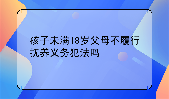 孩子未满18岁父母不履行抚养义务犯法吗