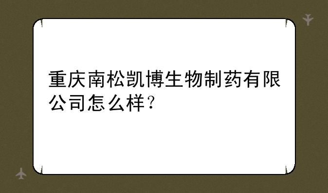 ┏ 重庆南松凯博股票 ┛重庆南松凯博生物制药有限公司怎么样？
