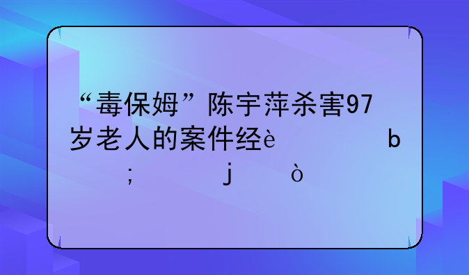 “毒保姆”陈宇萍杀害97岁老人的案件经过是怎样的？