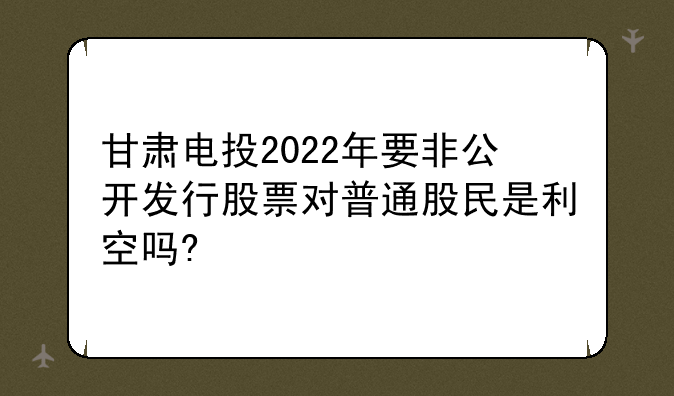 甘肃电投2022年要非公开发行股票对普通股民是利空吗?