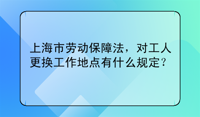 上海市劳动保障法，对工人更换工作地点有什么规定？