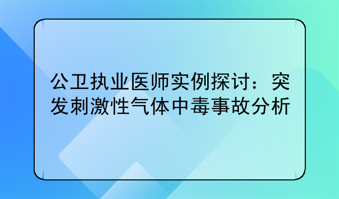 公卫执业医师实例探讨：突发刺激性气体中毒事故分析