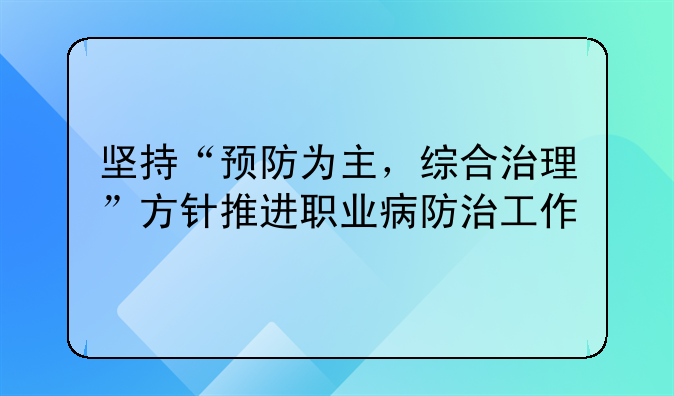 坚持“预防为主，综合治理”方针推进职业病防治工作
