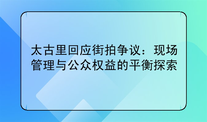 太古里回应街拍争议：现场管理与公众权益的平衡探索