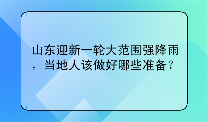 山东迎新一轮大范围强降雨，当地人该做好哪些准备？