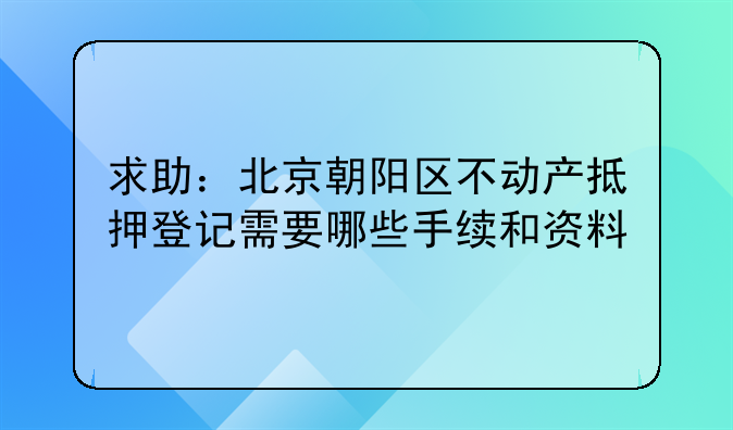 求助：北京朝阳区不动产抵押登记需要哪些手续和资料