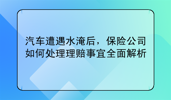 汽车遭遇水淹后，保险公司如何处理理赔事宜全面解析