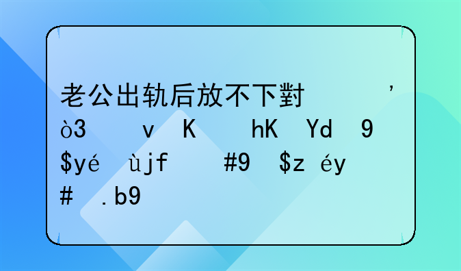老公出轨后放不下小三，也不愿和我离婚，我该怎么办