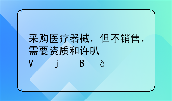 采购医疗器械，但不销售，需要资质和许可证啥的吗？