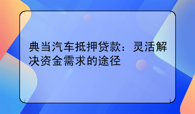 典当汽车抵押贷款：灵活解决资金需求的途径