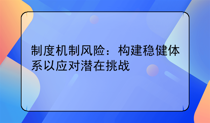 制度机制风险：构建稳健体系以应对潜在挑战