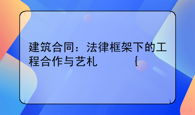 建筑合同：法律框架下的工程合作与艺术实践