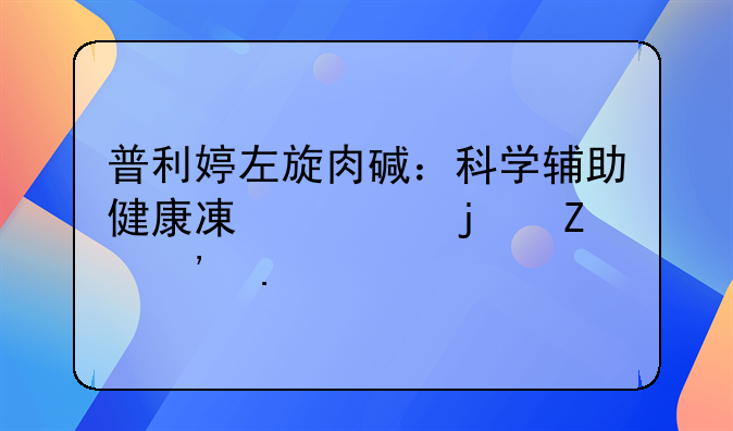 普利婷左旋肉碱：科学辅助健康减脂的新选择