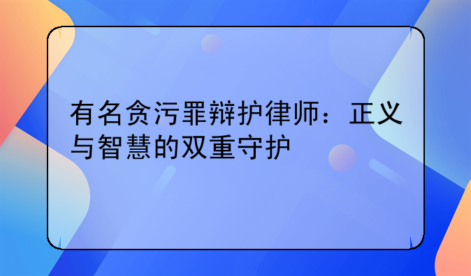 有名贪污罪辩护律师：正义与智慧的双重守护