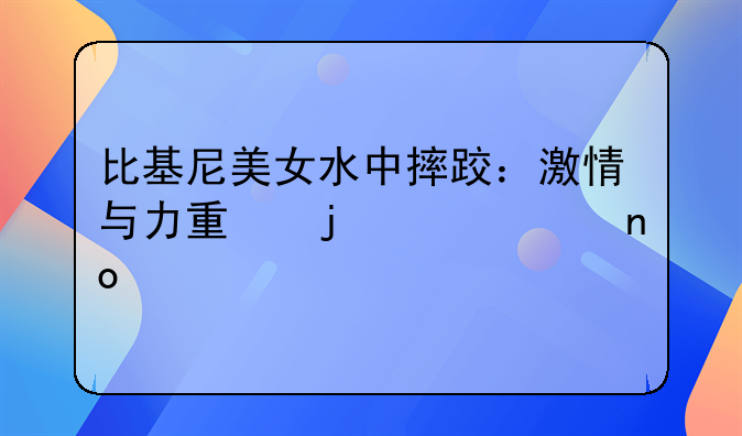 比基尼美女水中摔跤：激情与力量的水上盛宴