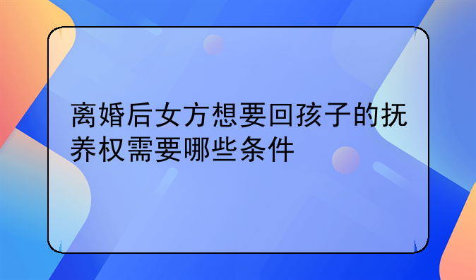 离婚后女方想要回孩子的抚养权需要哪些条件