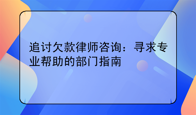 追讨欠款律师咨询：寻求专业帮助的部门指南