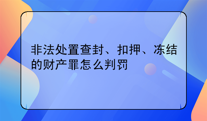 非法处置查封、扣押、冻结的财产罪怎么判罚