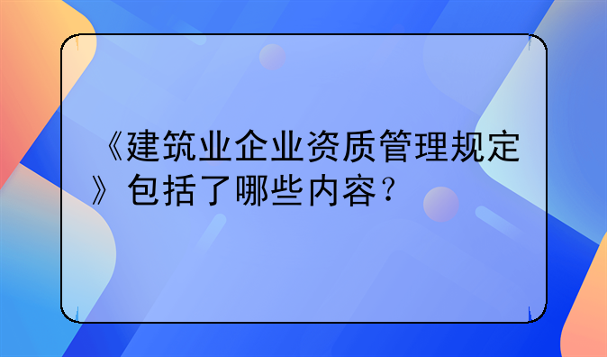 《建筑业企业资质管理规定》包括了哪些内容？