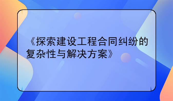 《探索建设工程合同纠纷的复杂性与解决方案》