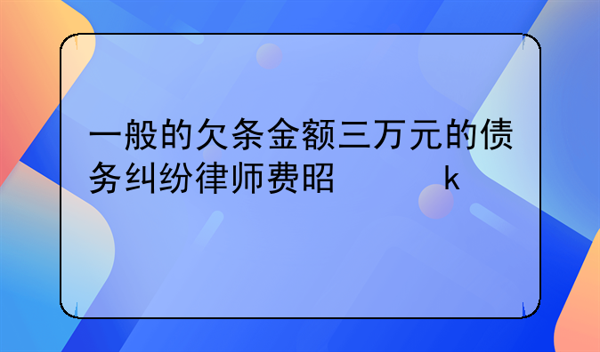 一般的欠条金额三万元的债务纠纷律师费是多少